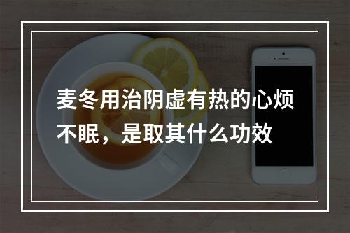 麦冬用治阴虚有热的心烦不眠，是取其什么功效