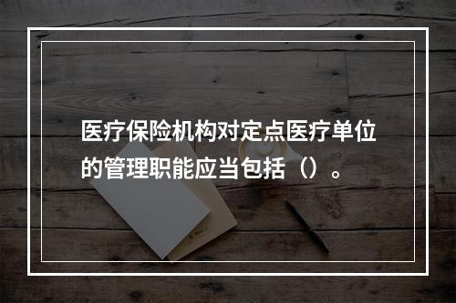 医疗保险机构对定点医疗单位的管理职能应当包括（）。