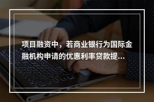 项目融资中，若商业银行为国际金融机构申请的优惠利率贷款提供担