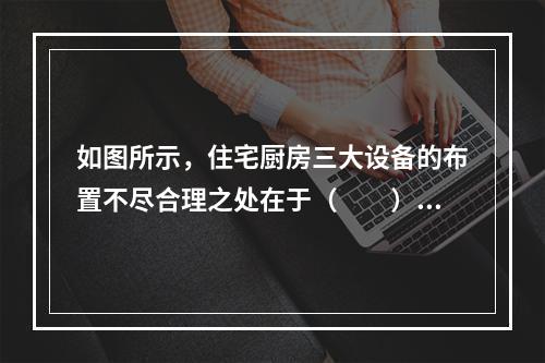 如图所示，住宅厨房三大设备的布置不尽合理之处在于（　　）。