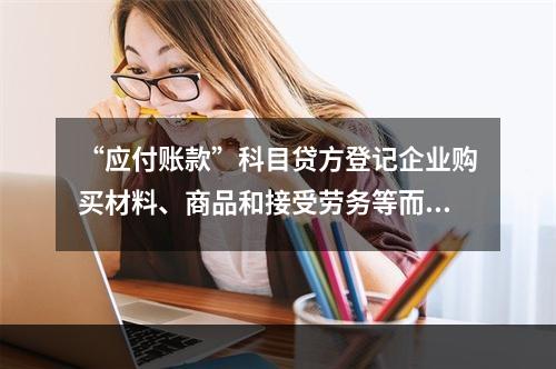 “应付账款”科目贷方登记企业购买材料、商品和接受劳务等而发生