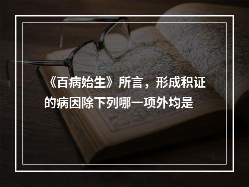 《百病始生》所言，形成积证的病因除下列哪一项外均是