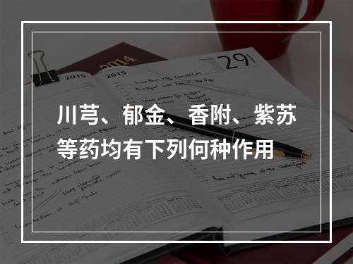 川芎、郁金、香附、紫苏等药均有下列何种作用