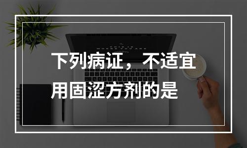 下列病证，不适宜用固涩方剂的是