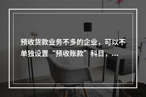 预收货款业务不多的企业，可以不单独设置“预收账款”科目，其所