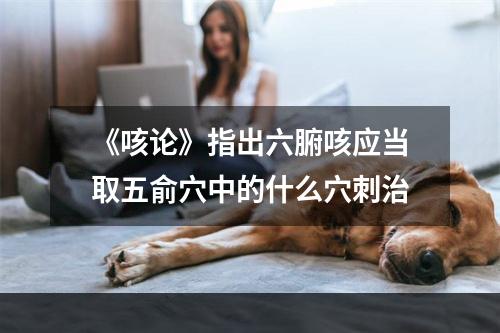 《咳论》指出六腑咳应当取五俞穴中的什么穴刺治