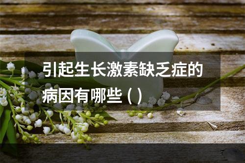 引起生长激素缺乏症的病因有哪些 ( )