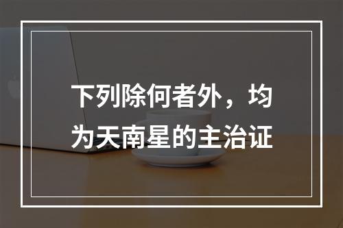 下列除何者外，均为天南星的主治证