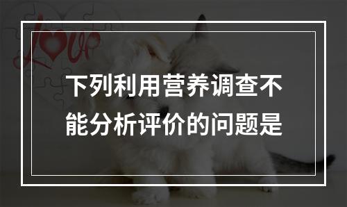 下列利用营养调查不能分析评价的问题是