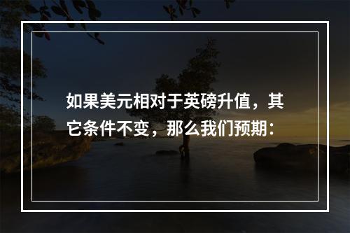 如果美元相对于英磅升值，其它条件不变，那么我们预期：