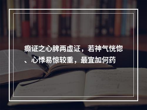 癫证之心脾两虚证，若神气恍惚、心悸易惊较重，最宜加何药