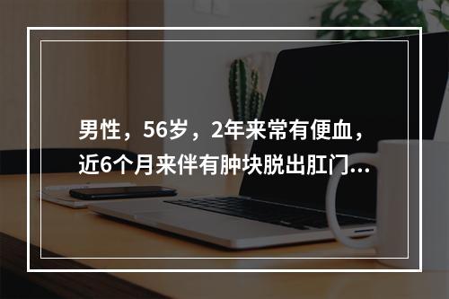 男性，56岁，2年来常有便血，近6个月来伴有肿块脱出肛门，有