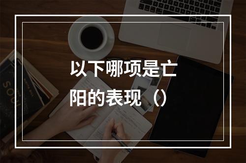 以下哪项是亡阳的表现（）