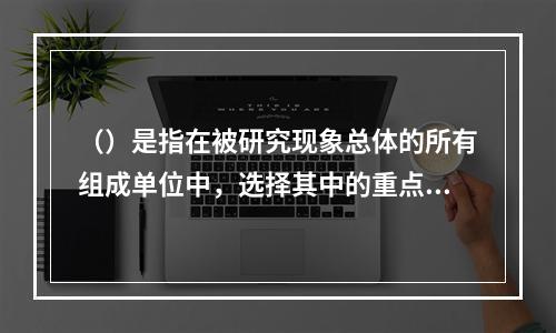 （）是指在被研究现象总体的所有组成单位中，选择其中的重点单位