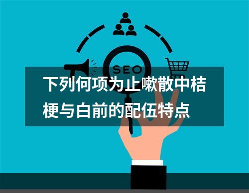 下列何项为止嗽散中桔梗与白前的配伍特点