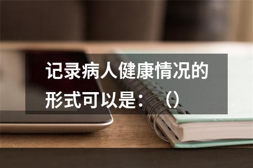 记录病人健康情况的形式可以是：（）