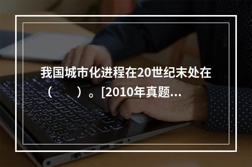 我国城市化进程在20世纪末处在（　　）。[2010年真题]