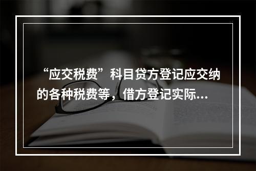 “应交税费”科目贷方登记应交纳的各种税费等，借方登记实际交纳