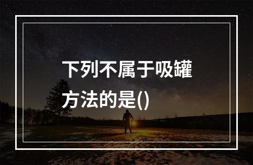 下列不属于吸罐方法的是()