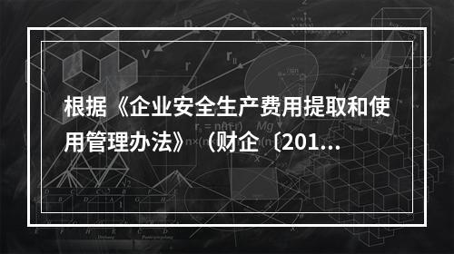 根据《企业安全生产费用提取和使用管理办法》（财企〔2012]