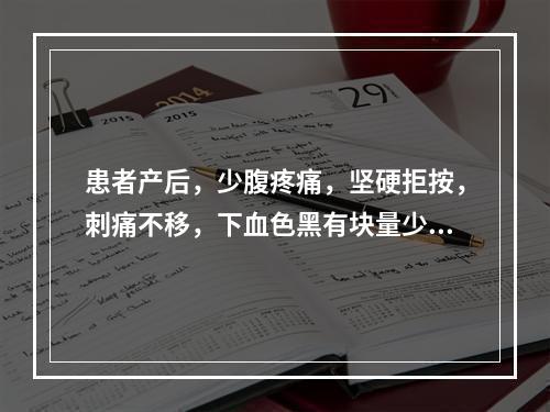 患者产后，少腹疼痛，坚硬拒按，刺痛不移，下血色黑有块量少，舌