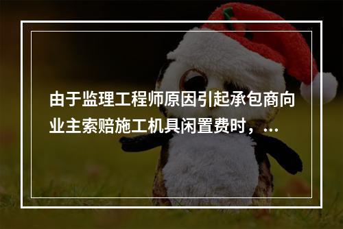 由于监理工程师原因引起承包商向业主索赔施工机具闲置费时，承包