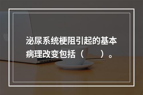 泌尿系统梗阻引起的基本病理改变包括（　　）。