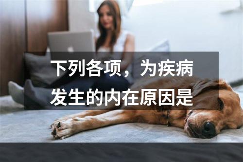 下列各项，为疾病发生的内在原因是