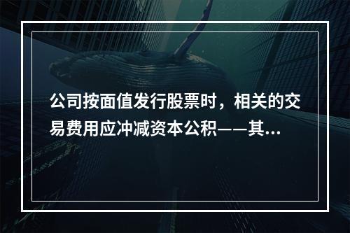 公司按面值发行股票时，相关的交易费用应冲减资本公积——其他资