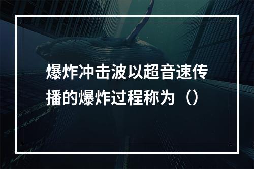 爆炸冲击波以超音速传播的爆炸过程称为（）