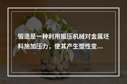 锻造是一种利用锻压机械对金属坯料施加压力，使其产生塑性变形以