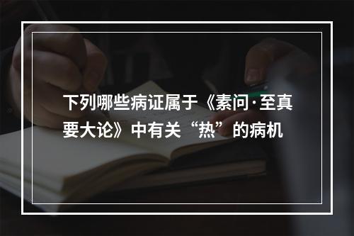 下列哪些病证属于《素问·至真要大论》中有关“热”的病机