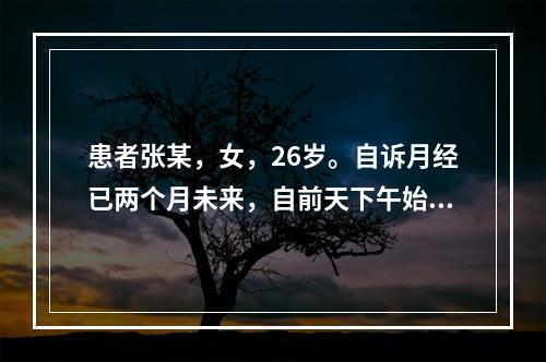 患者张某，女，26岁。自诉月经已两个月未来，自前天下午始，小