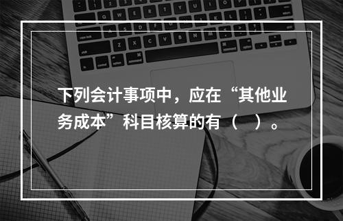 下列会计事项中，应在“其他业务成本”科目核算的有（　）。