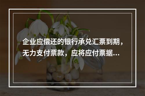 企业应偿还的银行承兑汇票到期，无力支付票款，应将应付票据账面