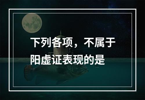 下列各项，不属于阳虚证表现的是