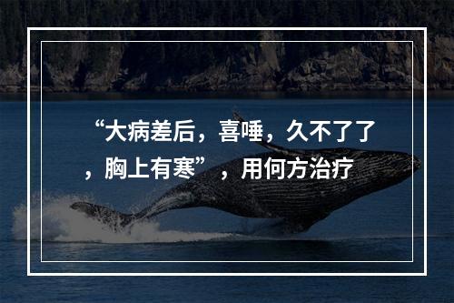 “大病差后，喜唾，久不了了，胸上有寒”，用何方治疗