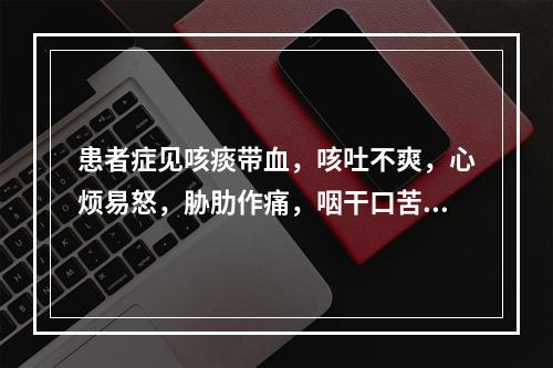 患者症见咳痰带血，咳吐不爽，心烦易怒，胁肋作痛，咽干口苦，舌