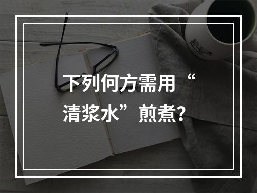 下列何方需用“清浆水”煎煮？