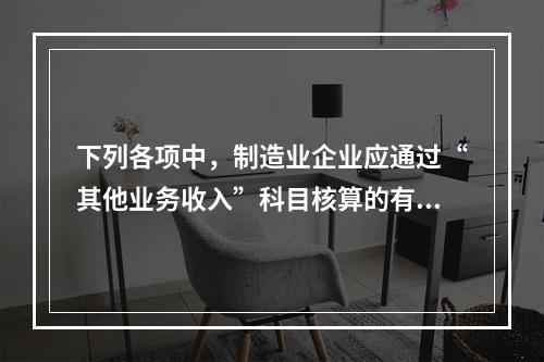 下列各项中，制造业企业应通过“其他业务收入”科目核算的有（　