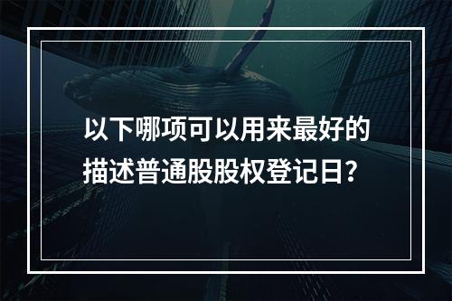 以下哪项可以用来最好的描述普通股股权登记日？