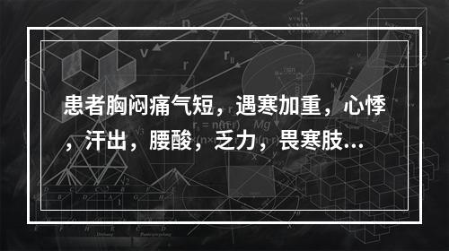 患者胸闷痛气短，遇寒加重，心悸，汗出，腰酸，乏力，畏寒肢冷，