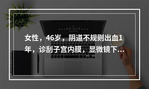 女性，46岁，阴道不规则出血1年，诊刮子宫内膜，显微镜下见腺