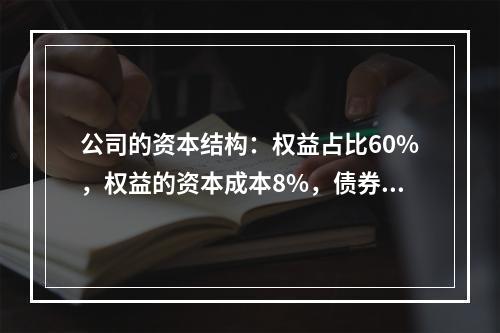 公司的资本结构：权益占比60%，权益的资本成本8%，债券40