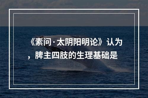 《素问·太阴阳明论》认为，脾主四肢的生理基础是