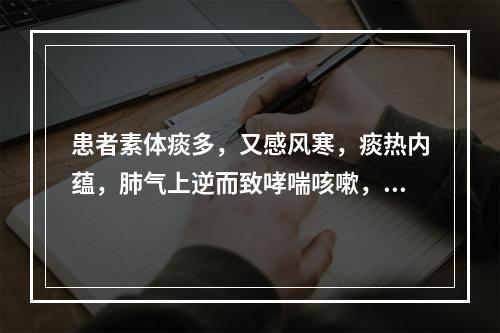 患者素体痰多，又感风寒，痰热内蕴，肺气上逆而致哮喘咳嗽，痰多