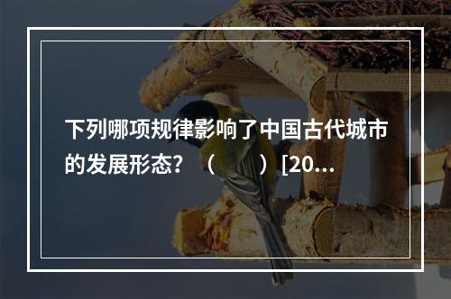 下列哪项规律影响了中国古代城市的发展形态？（　　）[201