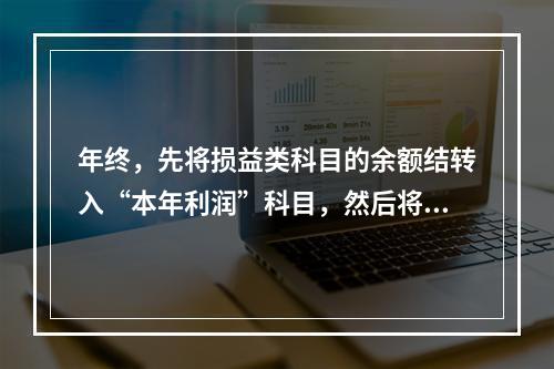 年终，先将损益类科目的余额结转入“本年利润”科目，然后将“本