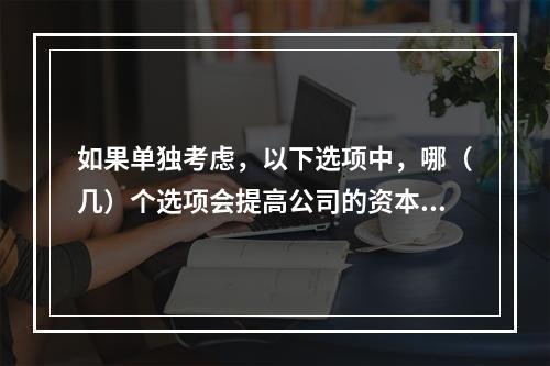 如果单独考虑，以下选项中，哪（几）个选项会提高公司的资本成本