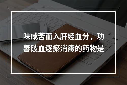 味咸苦而入肝经血分，功善破血逐瘀消癥的药物是